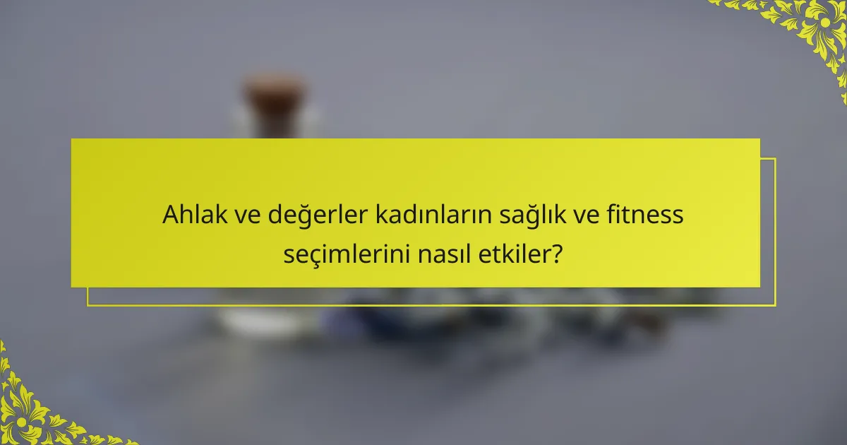 Ahlak ve değerler kadınların sağlık ve fitness seçimlerini nasıl etkiler?
