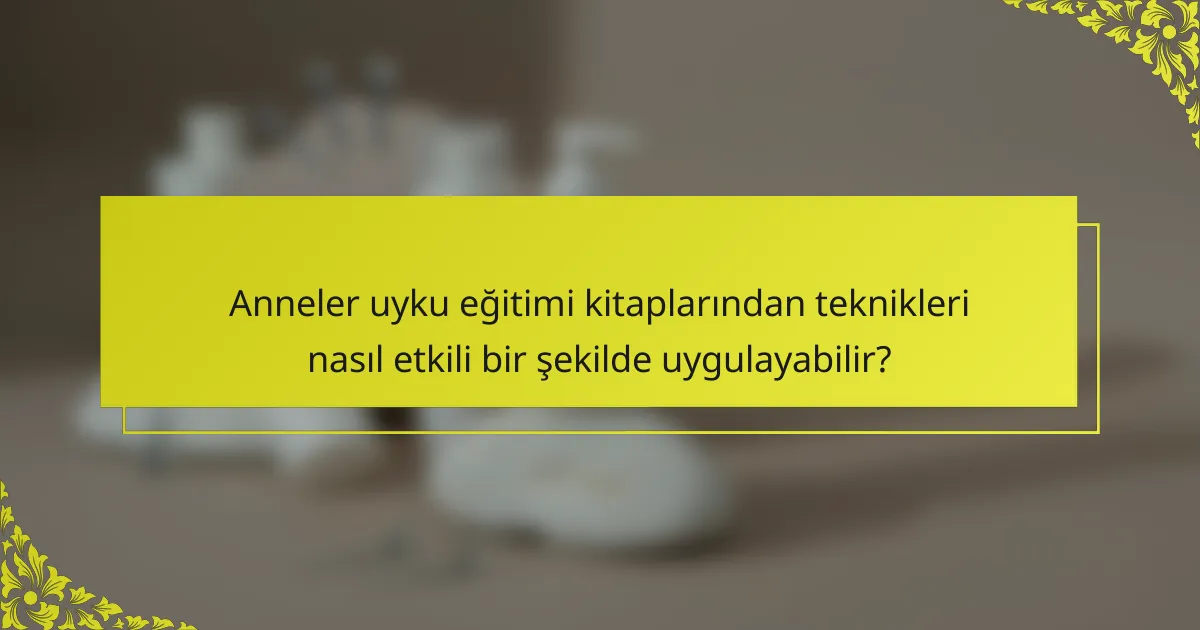 Anneler uyku eğitimi kitaplarından teknikleri nasıl etkili bir şekilde uygulayabilir?