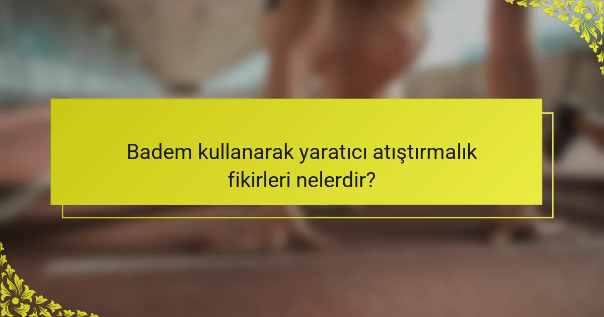Badem kullanarak yaratıcı atıştırmalık fikirleri nelerdir?