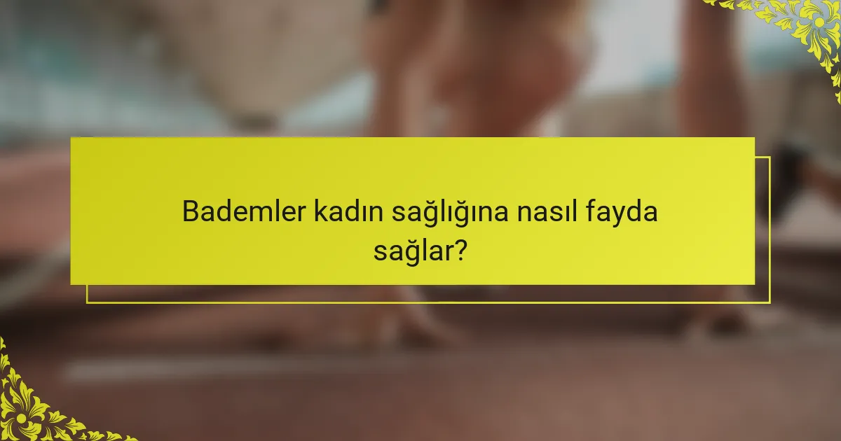 Bademler kadın sağlığına nasıl fayda sağlar?