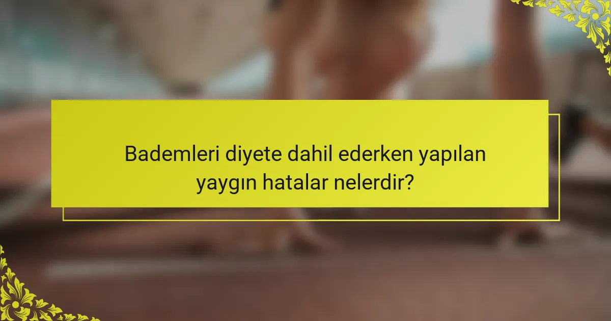 Bademleri diyete dahil ederken yapılan yaygın hatalar nelerdir?