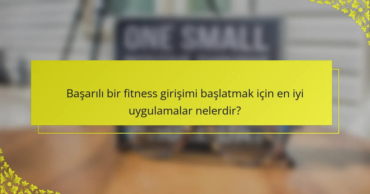Başarılı bir fitness girişimi başlatmak için en iyi uygulamalar nelerdir?