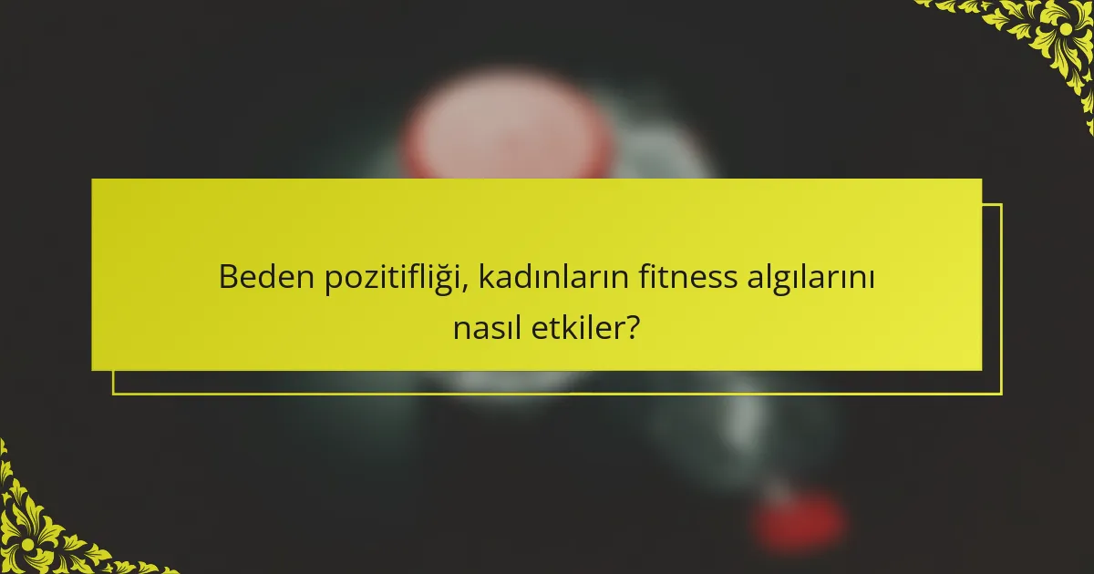 Beden pozitifliği, kadınların fitness algılarını nasıl etkiler?