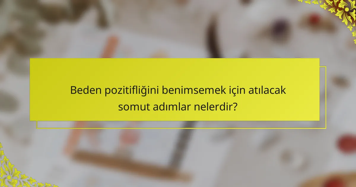 Beden pozitifliğini benimsemek için atılacak somut adımlar nelerdir?