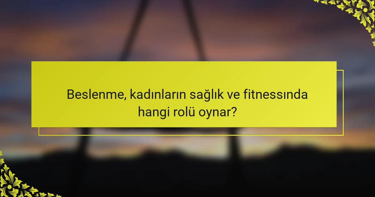 Beslenme, kadınların sağlık ve fitnessında hangi rolü oynar?