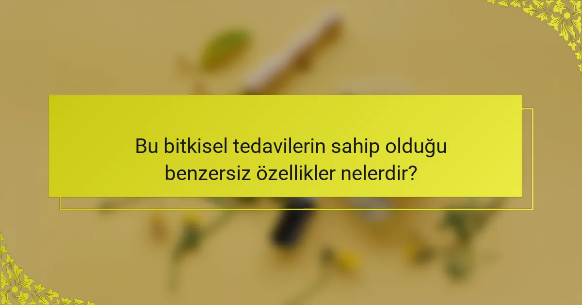 Bu bitkisel tedavilerin sahip olduğu benzersiz özellikler nelerdir?