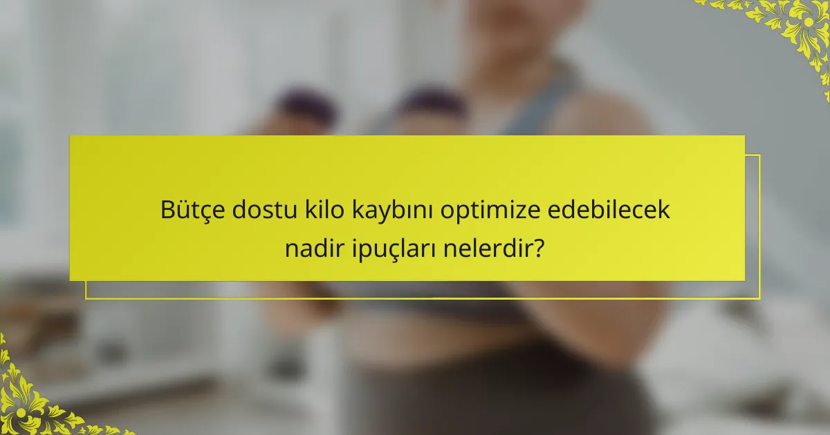 Bütçe dostu kilo kaybını optimize edebilecek nadir ipuçları nelerdir?