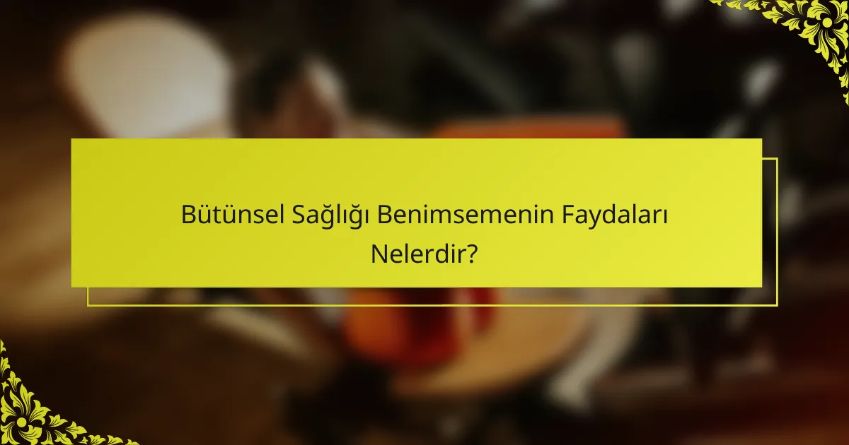 Bütünsel Sağlığı Benimsemenin Faydaları Nelerdir?