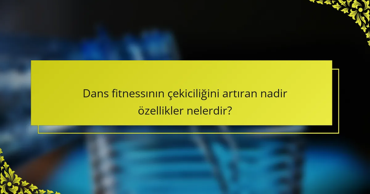 Dans fitnessının çekiciliğini artıran nadir özellikler nelerdir?