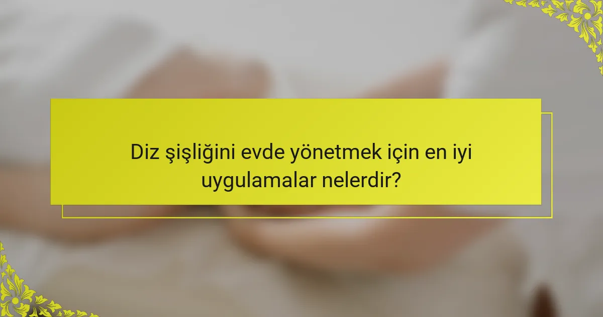 Diz şişliğini evde yönetmek için en iyi uygulamalar nelerdir?