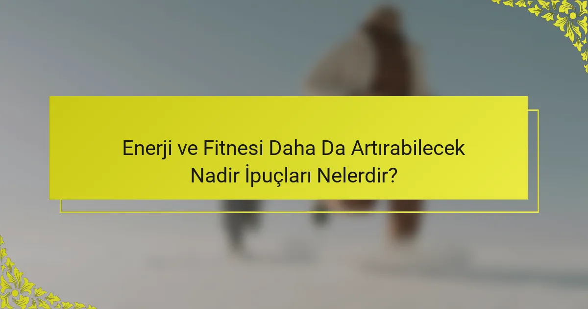Enerji ve Fitnesi Daha Da Artırabilecek Nadir İpuçları Nelerdir?