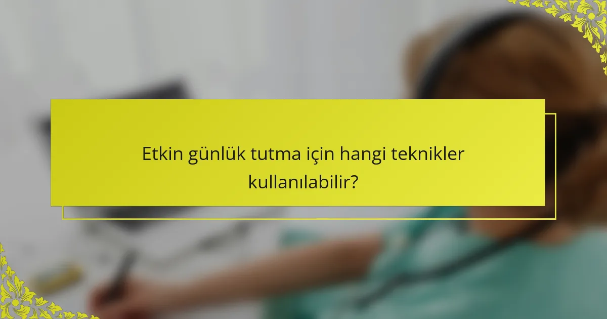 Etkin günlük tutma için hangi teknikler kullanılabilir?