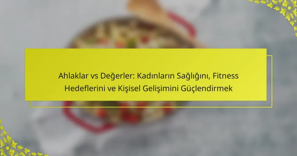 Ahlaklar vs Değerler: Kadınların Sağlığını, Fitness Hedeflerini ve Kişisel Gelişimini Güçlendirmek