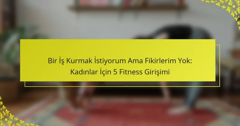 Bir İş Kurmak İstiyorum Ama Fikirlerim Yok: Kadınlar İçin 5 Fitness Girişimi
