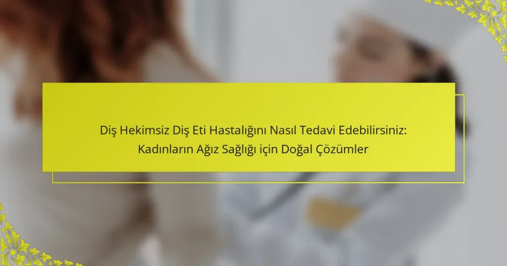 Diş Hekimsiz Diş Eti Hastalığını Nasıl Tedavi Edebilirsiniz: Kadınların Ağız Sağlığı için Doğal Çözümler