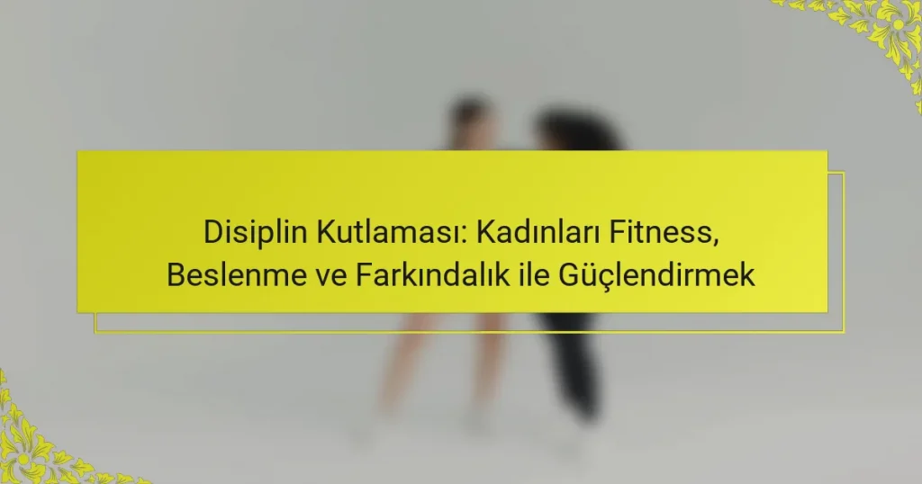 Disiplin Kutlaması: Kadınları Fitness, Beslenme ve Farkındalık ile Güçlendirmek