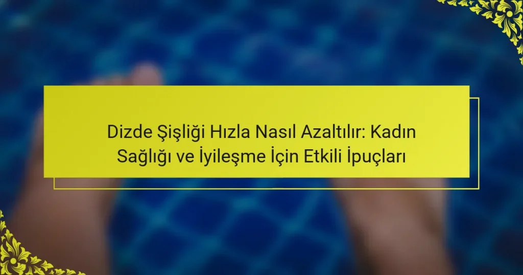 Dizde Şişliği Hızla Nasıl Azaltılır: Kadın Sağlığı ve İyileşme İçin Etkili İpuçları