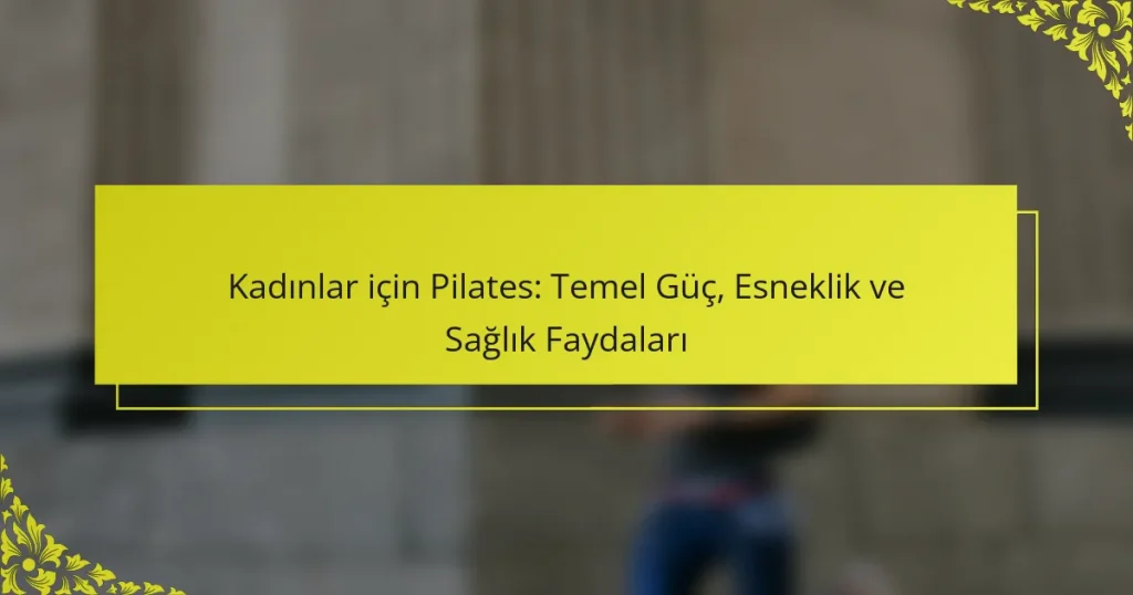 Kadınlar için Pilates: Temel Güç, Esneklik ve Sağlık Faydaları