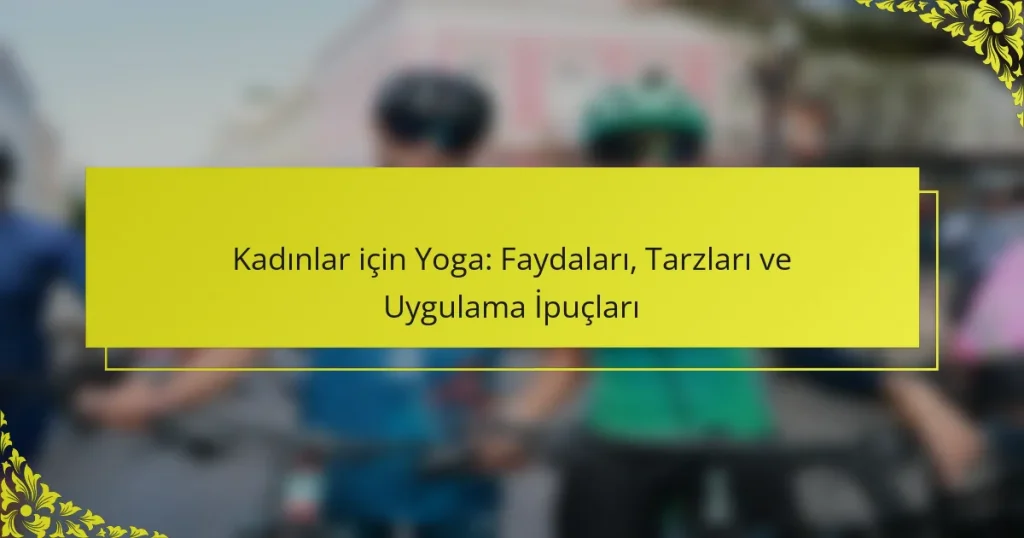 Kadınlar için Yoga: Faydaları, Tarzları ve Uygulama İpuçları