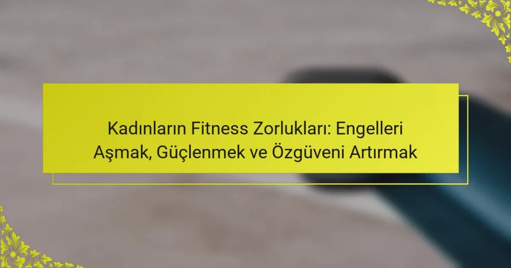 Kadınların Fitness Zorlukları: Engelleri Aşmak, Güçlenmek ve Özgüveni Artırmak