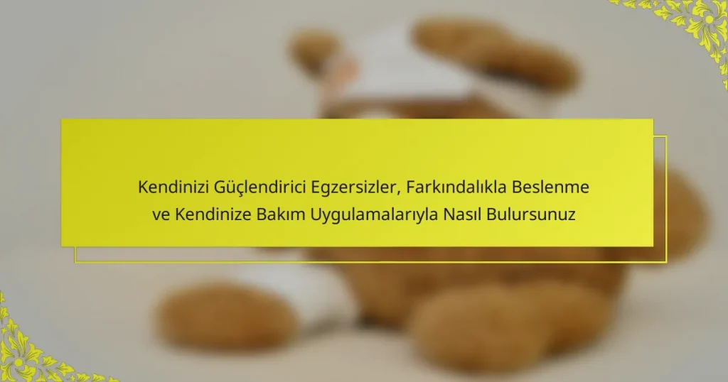 Kendinizi Güçlendirici Egzersizler, Farkındalıkla Beslenme ve Kendinize Bakım Uygulamalarıyla Nasıl Bulursunuz