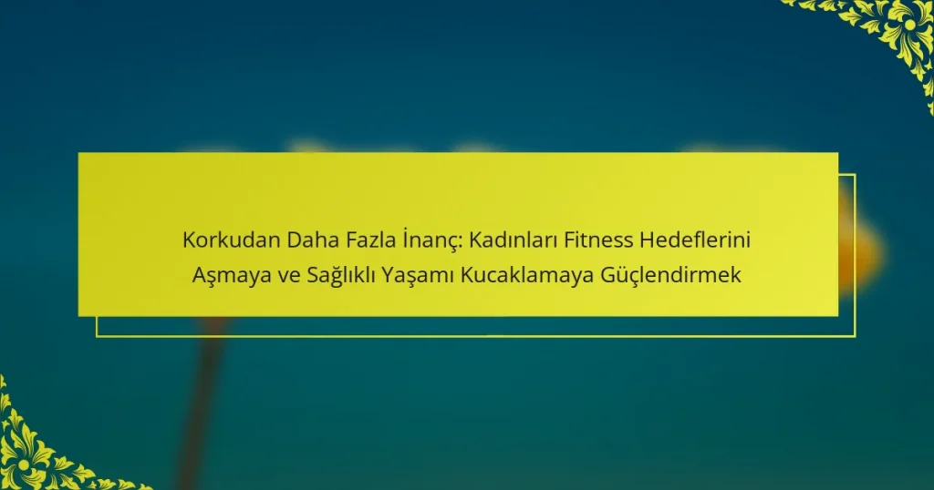 Korkudan Daha Fazla İnanç: Kadınları Fitness Hedeflerini Aşmaya ve Sağlıklı Yaşamı Kucaklamaya Güçlendirmek