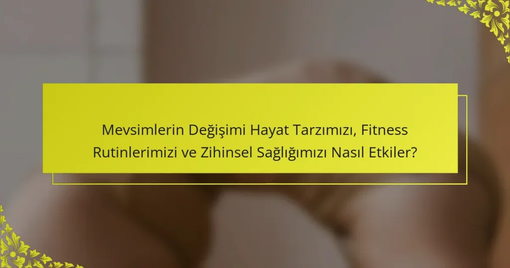 Mevsimlerin Değişimi Hayat Tarzımızı, Fitness Rutinlerimizi ve Zihinsel Sağlığımızı Nasıl Etkiler?