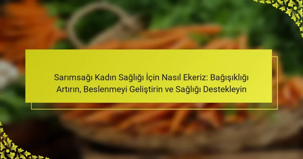 Sarımsağı Kadın Sağlığı İçin Nasıl Ekeriz: Bağışıklığı Artırın, Beslenmeyi Geliştirin ve Sağlığı Destekleyin