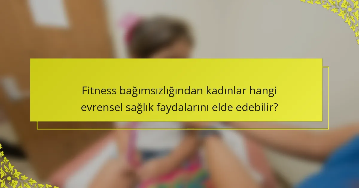 Fitness bağımsızlığından kadınlar hangi evrensel sağlık faydalarını elde edebilir?