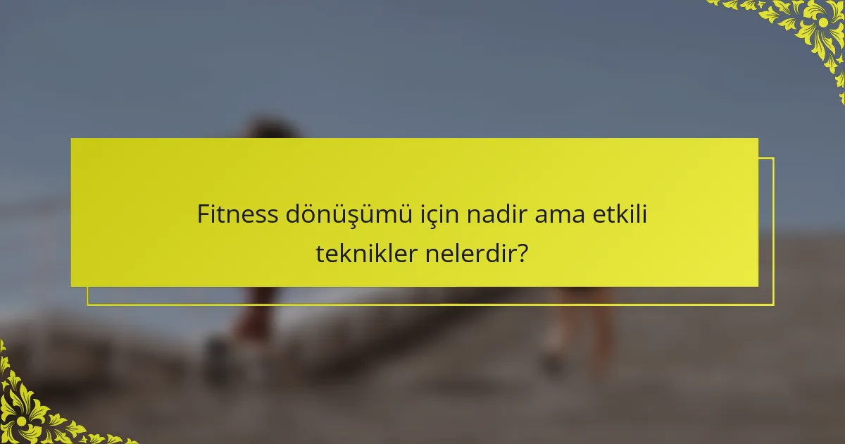 Fitness dönüşümü için nadir ama etkili teknikler nelerdir?