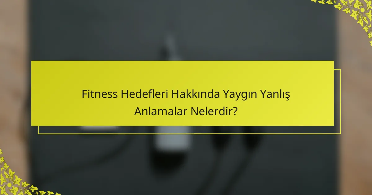 Fitness Hedefleri Hakkında Yaygın Yanlış Anlamalar Nelerdir?