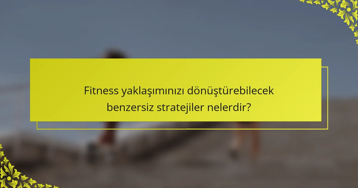 Fitness yaklaşımınızı dönüştürebilecek benzersiz stratejiler nelerdir?