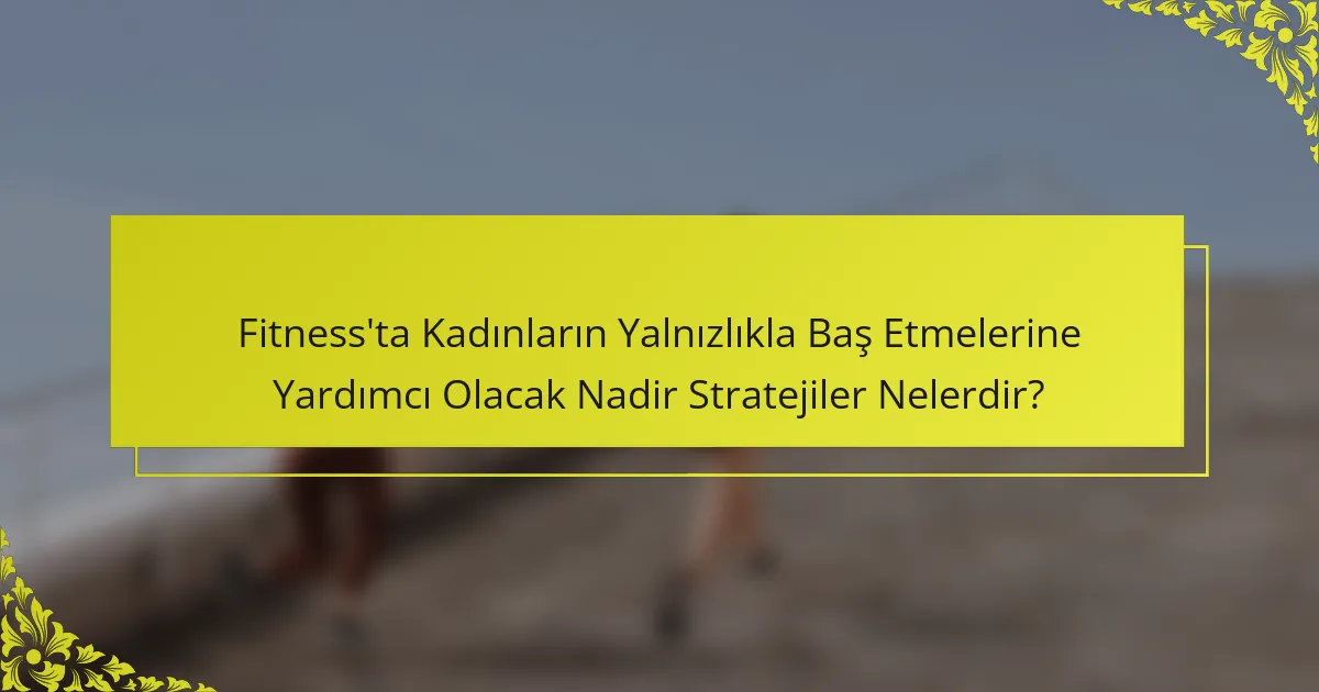 Fitness'ta Kadınların Yalnızlıkla Baş Etmelerine Yardımcı Olacak Nadir Stratejiler Nelerdir?
