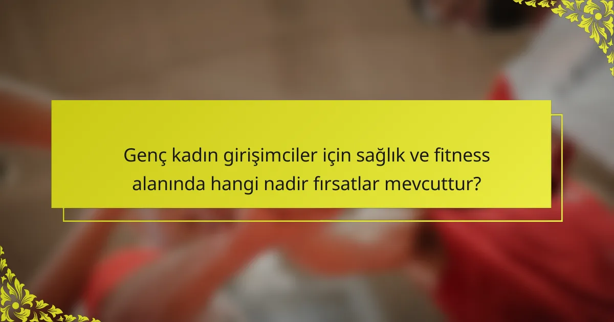 Genç kadın girişimciler için sağlık ve fitness alanında hangi nadir fırsatlar mevcuttur?