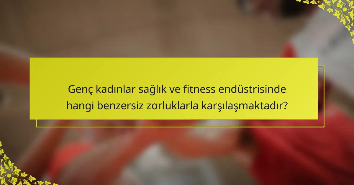 Genç kadınlar sağlık ve fitness endüstrisinde hangi benzersiz zorluklarla karşılaşmaktadır?