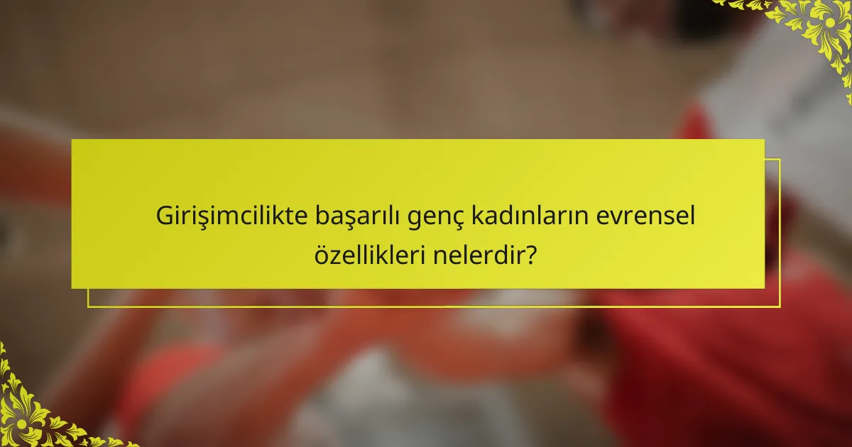 Girişimcilikte başarılı genç kadınların evrensel özellikleri nelerdir?