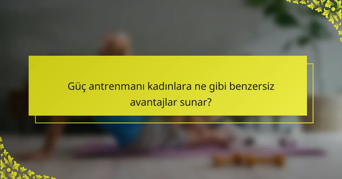 Güç antrenmanı kadınlara ne gibi benzersiz avantajlar sunar?