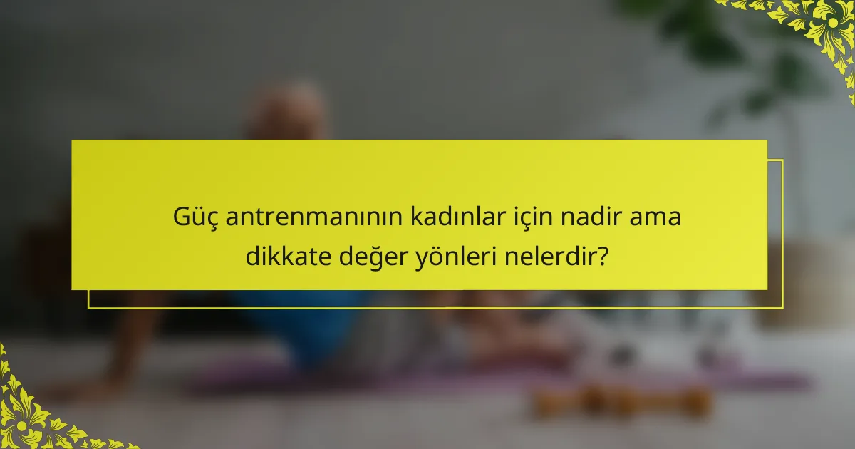 Güç antrenmanının kadınlar için nadir ama dikkate değer yönleri nelerdir?