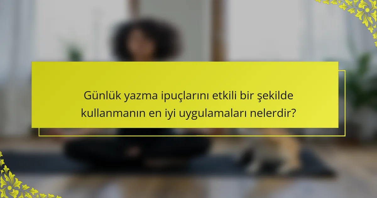 Günlük yazma ipuçlarını etkili bir şekilde kullanmanın en iyi uygulamaları nelerdir?