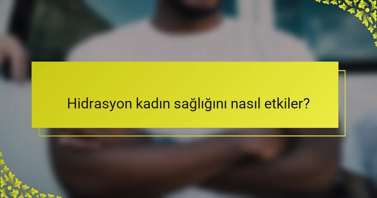 Hidrasyon kadın sağlığını nasıl etkiler?