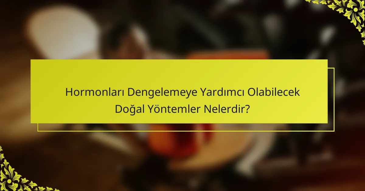 Hormonları Dengelemeye Yardımcı Olabilecek Doğal Yöntemler Nelerdir?