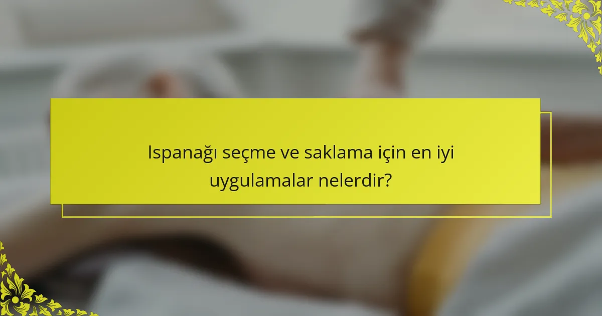 Ispanağı seçme ve saklama için en iyi uygulamalar nelerdir?