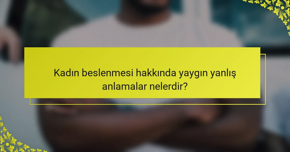 Kadın beslenmesi hakkında yaygın yanlış anlamalar nelerdir?