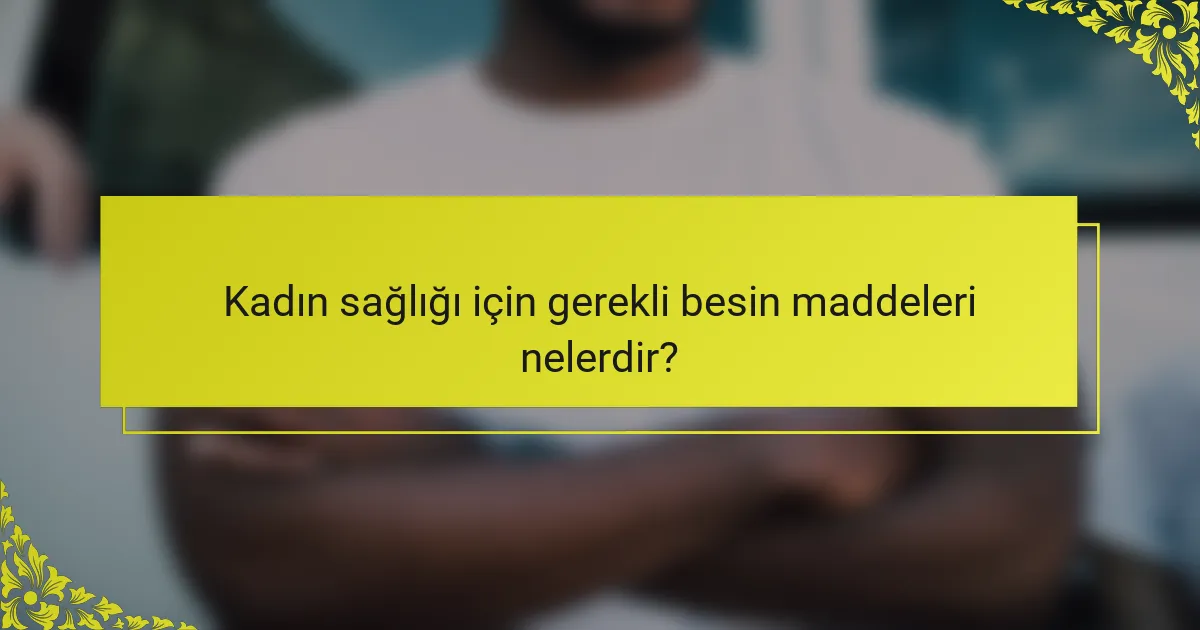 Kadın sağlığı için gerekli besin maddeleri nelerdir?