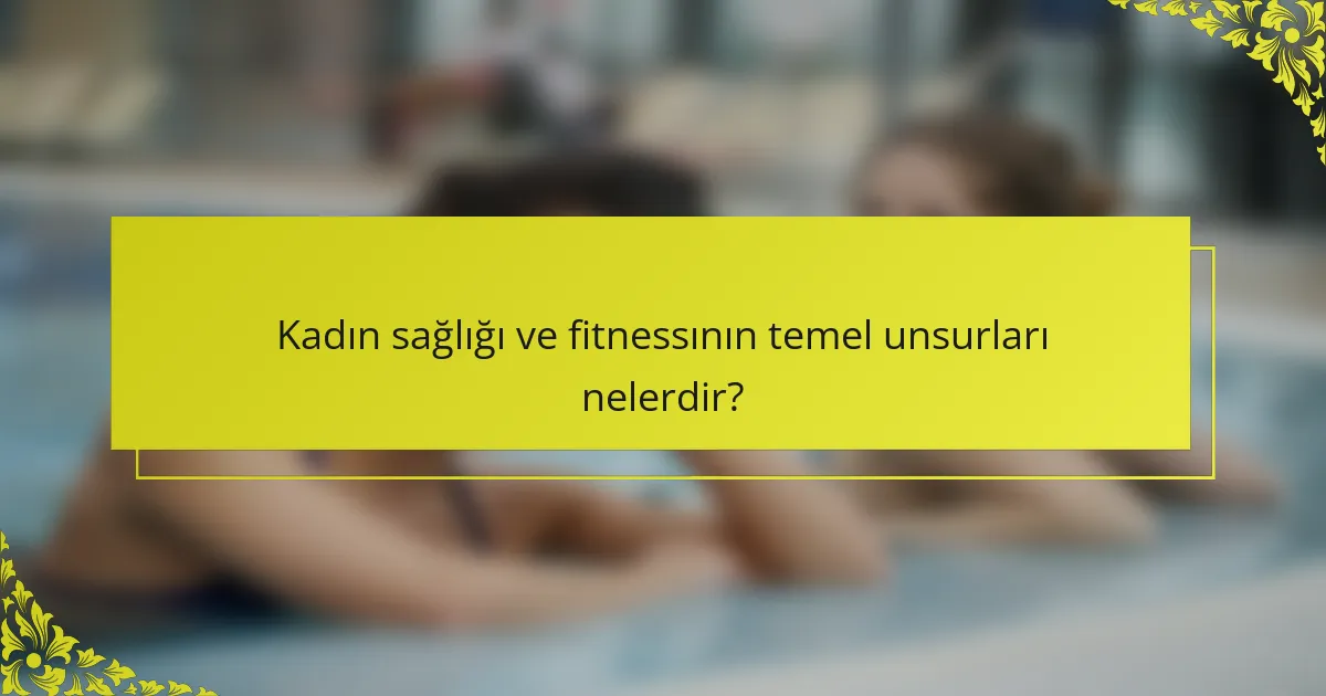 Kadın sağlığı ve fitnessının temel unsurları nelerdir?