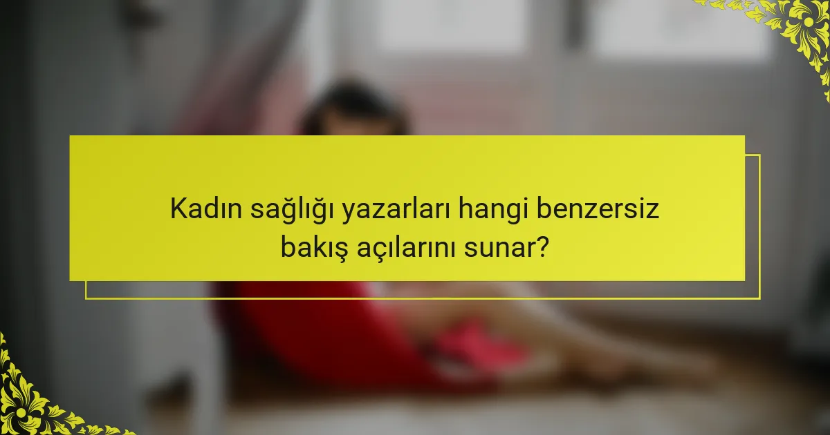 Kadın sağlığı yazarları hangi benzersiz bakış açılarını sunar?