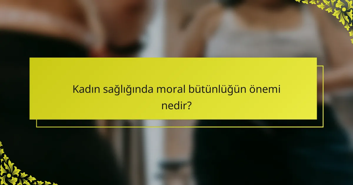 Kadın sağlığında moral bütünlüğün önemi nedir?
