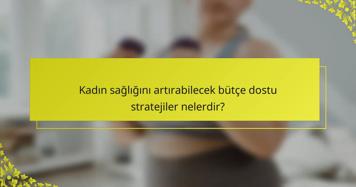 Kadın sağlığını artırabilecek bütçe dostu stratejiler nelerdir?
