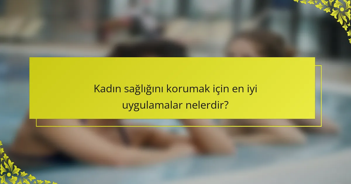 Kadın sağlığını korumak için en iyi uygulamalar nelerdir?