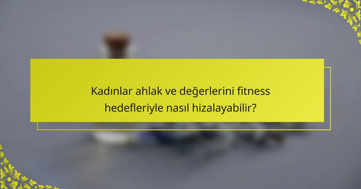 Kadınlar ahlak ve değerlerini fitness hedefleriyle nasıl hizalayabilir?